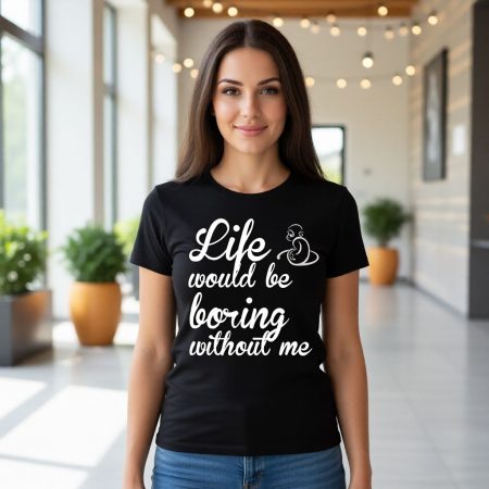 "Life would be boring without me " Funny T-shirt , Graphic T-shirt